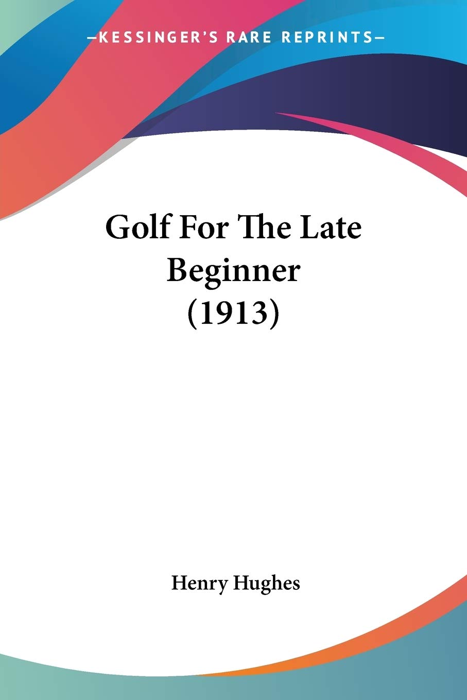 Kessinger Publishing Golf For The Late Beginner 1913 cover, clear primer for new golfers.